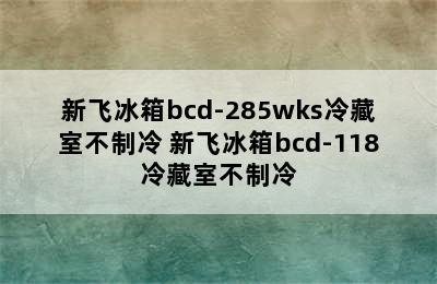 新飞冰箱bcd-285wks冷藏室不制冷 新飞冰箱bcd-118冷藏室不制冷